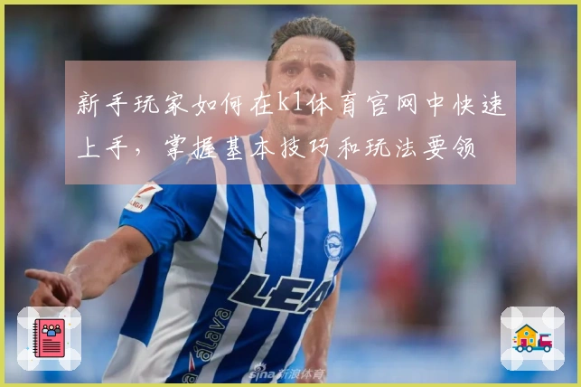 新手玩家如何在k1体育官网中快速上手，掌握基本技巧和玩法要领