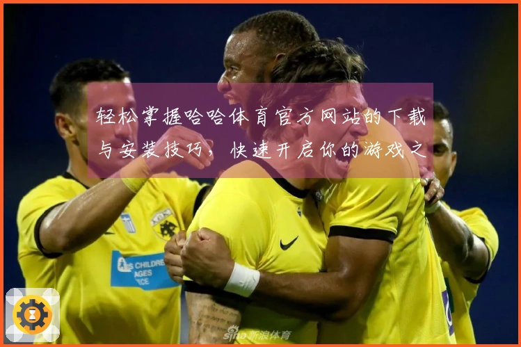 轻松掌握哈哈体育官方网站的下载与安装技巧，快速开启你的游戏之旅