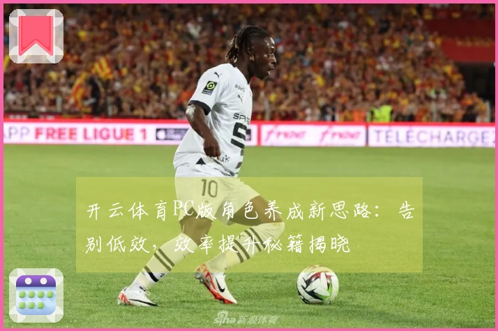 开云体育PC版角色养成新思路：告别低效，效率提升秘籍揭晓