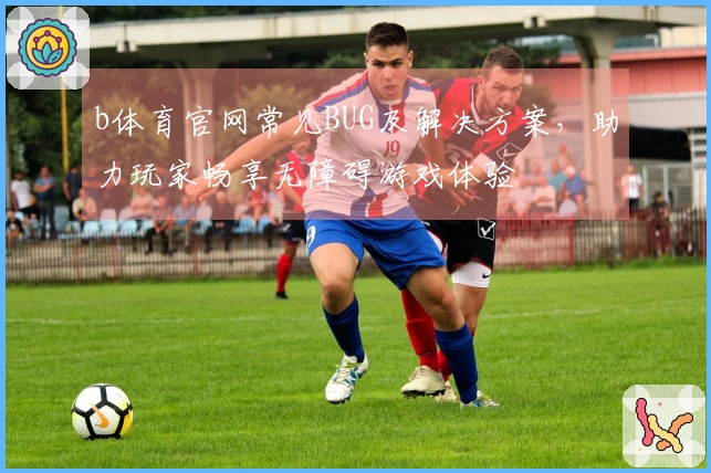 b体育官网常见BUG及解决方案，助力玩家畅享无障碍游戏体验