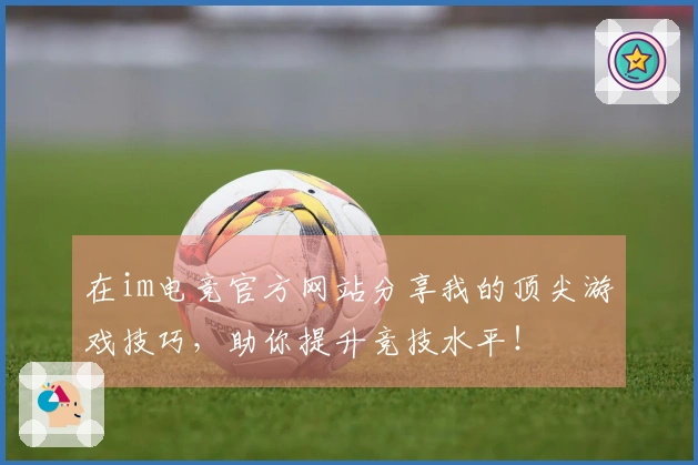 在im电竞官方网站分享我的顶尖游戏技巧，助你提升竞技水平！