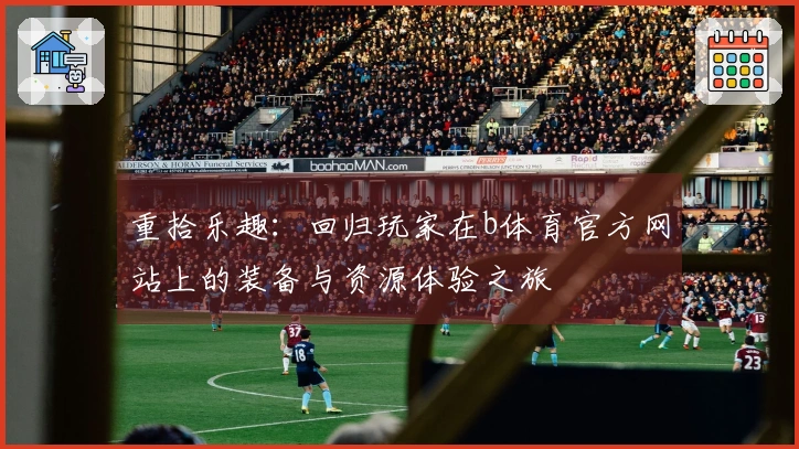 重拾乐趣：回归玩家在b体育官方网站上的装备与资源体验之旅
