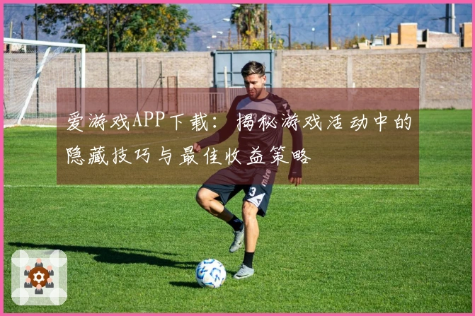 爱游戏APP下载：揭秘游戏活动中的隐藏技巧与最佳收益策略
