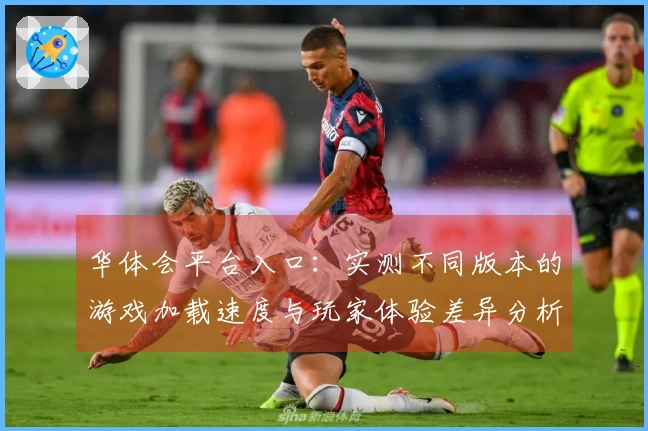 华体会平台入口：实测不同版本的游戏加载速度与玩家体验差异分析