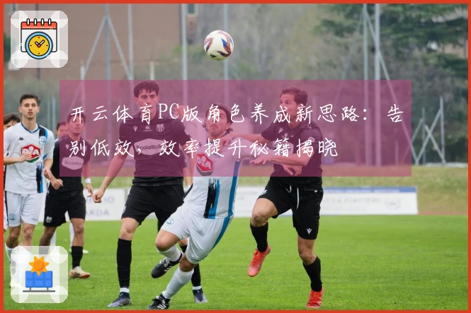 开云体育PC版角色养成新思路：告别低效，效率提升秘籍揭晓