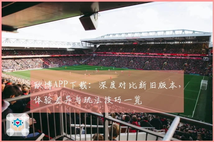 欧博APP下载:深度对比新旧版本,体验差异与玩法技巧一览