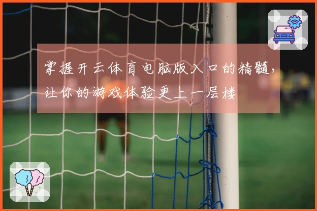 掌握开云体育电脑版入口的精髓，让你的游戏体验更上一层楼