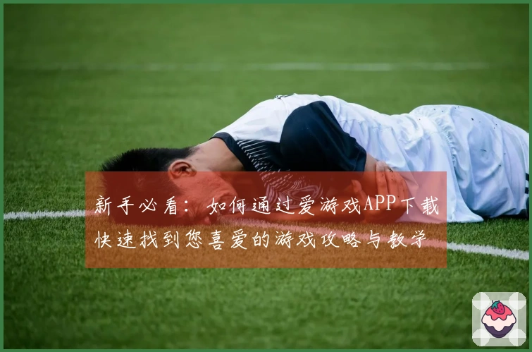 新手必看：如何通过爱游戏APP下载快速找到您喜爱的游戏攻略与教学资源
