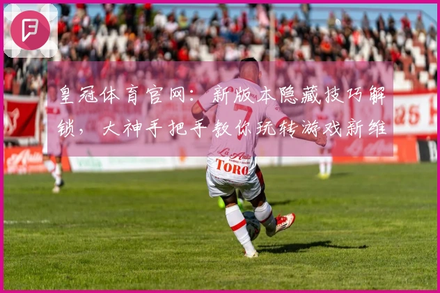 皇冠体育官网：新版本隐藏技巧解锁，大神手把手教你玩转游戏新维度