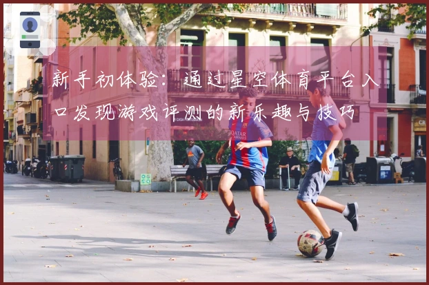 新手初体验：通过星空体育平台入口发现游戏评测的新乐趣与技巧
