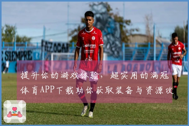 提升你的游戏体验，超实用的满冠体育APP下载助你获取装备与资源攻略！