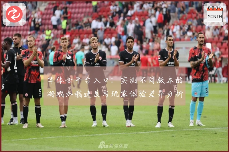 华体会平台入口：实测不同版本的游戏加载速度与玩家体验差异分析