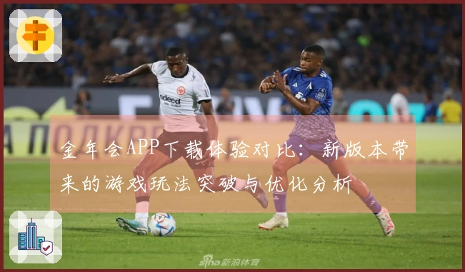 金年会APP下载体验对比：新版本带来的游戏玩法突破与优化分析