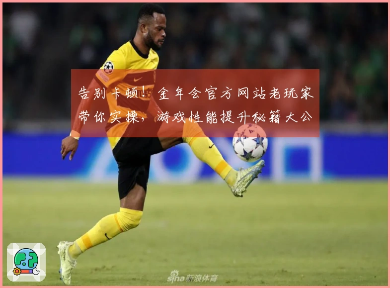 告别卡顿！金年会官方网站老玩家带你实操，游戏性能提升秘籍大公开