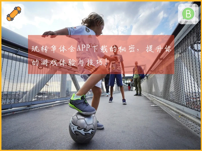 玩转华体会APP下载的秘密，提升你的游戏体验与技巧！